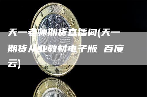 天一老师期货直播间(天一期货从业教材电子版 百度云)
