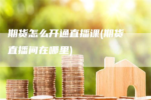 期货怎么开通直播课(期货直播间在哪里)