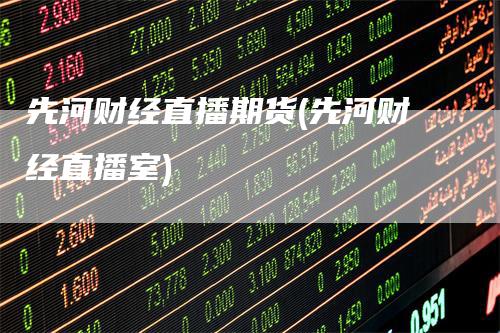 先河财经直播期货(先河财经直播室)
