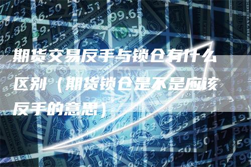 期货交易反手与锁仓有什么区别（期货锁仓是不是应该反手的意思）