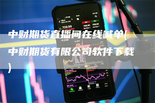 中财期货直播间在线喊单(中财期货有限公司软件下载)