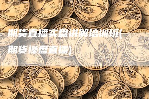 期货直播实盘讲解培训班(期货操盘直播)