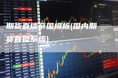 期货直播帝国模板(国内期货直播系统)