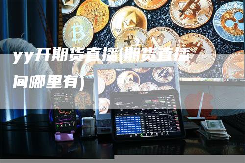 yy开期货直播(期货直播间哪里有)