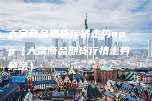 大宗商品期货行情走势app（大宗商品期货行情走势黄金）