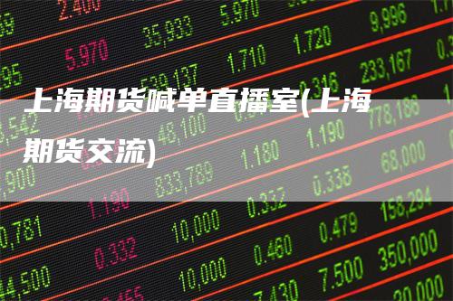 上海期货喊单直播室(上海期货交流)