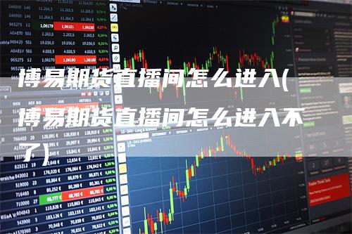 博易期货直播间怎么进入(博易期货直播间怎么进入不了)