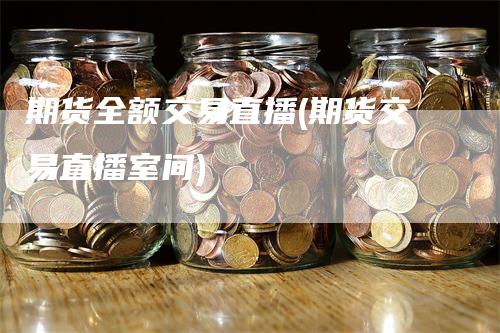 期货全额交易直播(期货交易直播室间)