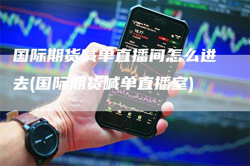 国际期货喊单直播间怎么进去(国际期货喊单直播室)-新惠期货