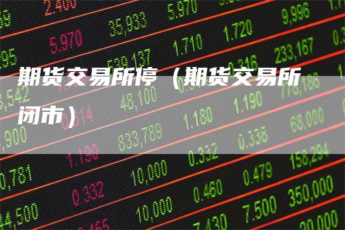 期货交易所停（期货交易所闭市）