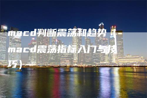 macd判断震荡和趋势（macd震荡指标入门与技巧）