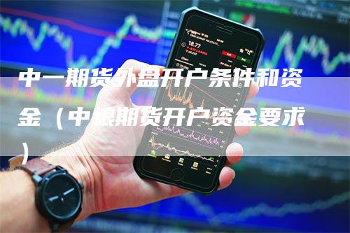 中一期货外盘开户条件和资金（中粮期货开户资金要求）