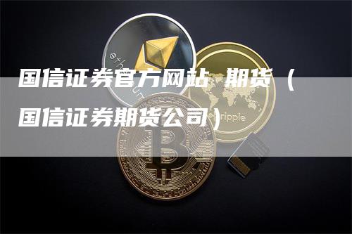 国信证券官方网站 期货（国信证券期货公司）