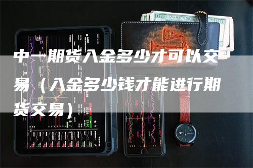 中一期货入金多少才可以交易（入金多少钱才能进行期货交易）