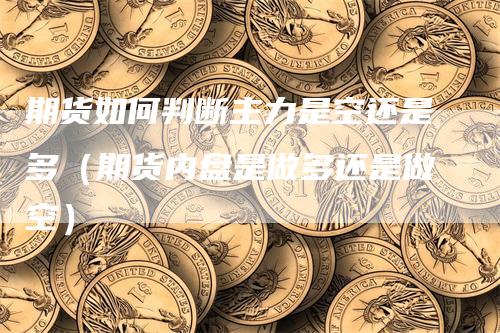 期货如何判断主力是空还是多（期货内盘是做多还是做空）