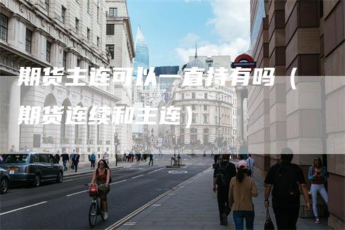 期货主连可以一直持有吗（期货连续和主连）