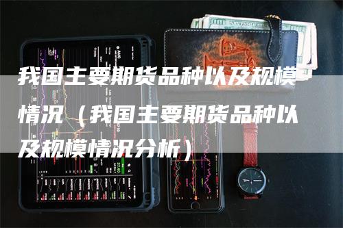 我国主要期货品种以及规模情况（我国主要期货品种以及规模情况分析）