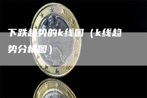 下跌趋势的k线图（k线趋势分析图）