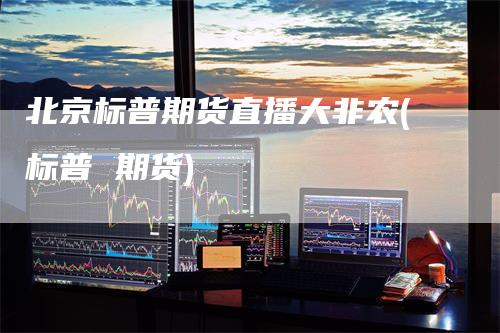 北京标普期货直播大非农(标普 期货)