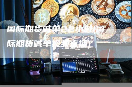 国际期货喊单22小时(国际期货喊单视频直播)
