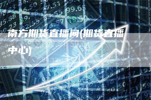 南方期货直播间(期货直播中心)