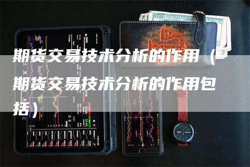 期货交易技术分析的作用（期货交易技术分析的作用包括）
