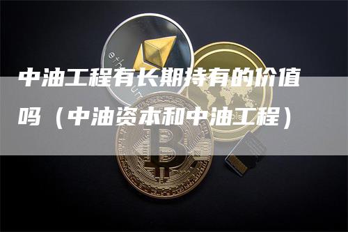 中油工程有长期持有的价值吗（中油资本和中油工程）