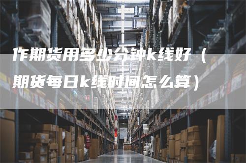 作期货用多少分钟k线好（期货每日k线时间怎么算）