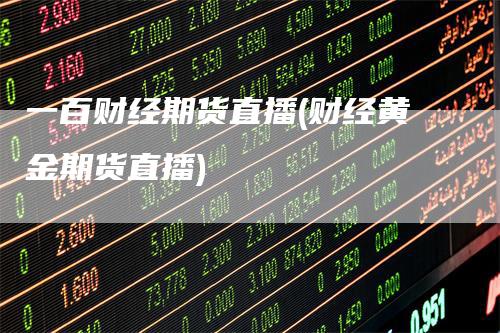 一百财经期货直播(财经黄金期货直播)