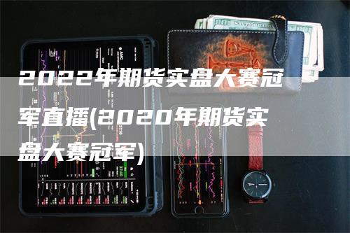 2022年期货实盘大赛冠军直播(2020年期货实盘大赛冠军)