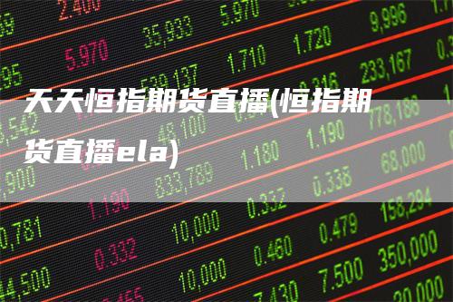 天天恒指期货直播(恒指期货直播ela)