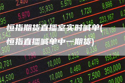 恒指期货直播室实时喊单(恒指直播喊单中一期货)