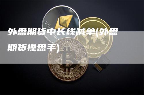 外盘期货中长线喊单(外盘期货操盘手)