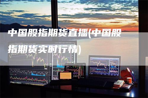 中国股指期货直播(中国股指期货实时行情)