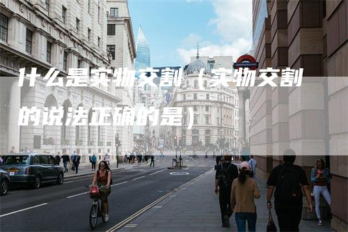 什么是实物交割（实物交割的说法正确的是）