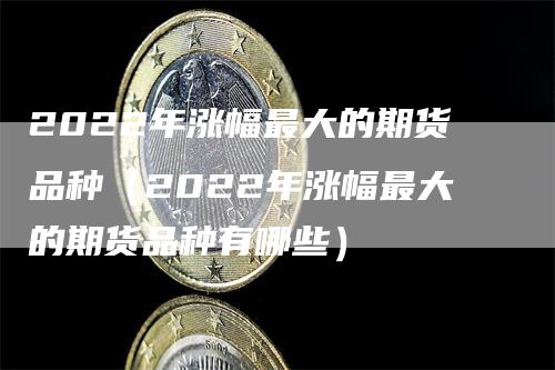 2022年涨幅最大的期货品种（2022年涨幅最大的期货品种有哪些）