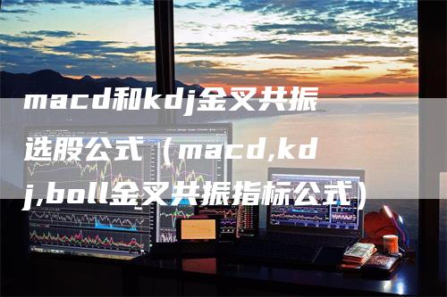 macd和kdj金叉共振选股公式（macd,kdj,boll金叉共振指标公式）
