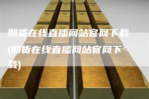 期货在线直播网站官网下载(期货在线直播网站官网下载)