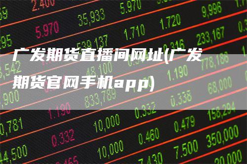 广发期货直播间网址(广发期货官网手机app)