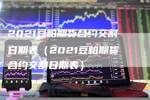2021豆粕期货合约交割日期表（2021豆粕期货合约交割日期表）