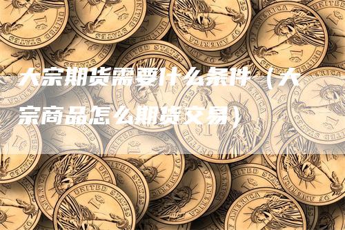 大宗期货需要什么条件（大宗商品怎么期货交易）