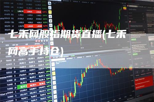 七禾网股指期货直播(七禾网高手持仓)