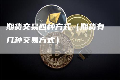 期货交易四种方式（期货有几种交易方式）