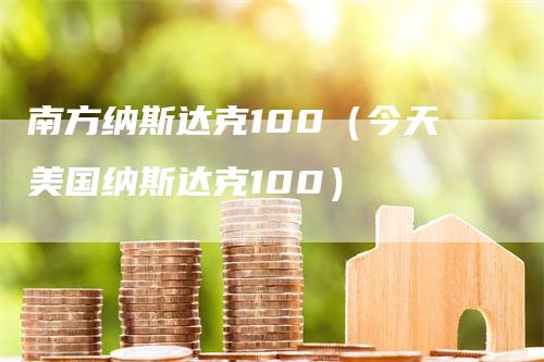 南方纳斯达克100（今天美国纳斯达克100）