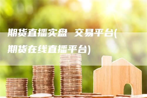 期货直播实盘 交易平台(期货在线直播平台)