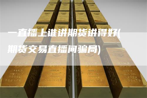 一直播上谁讲期货讲得好(期货交易直播间骗局)