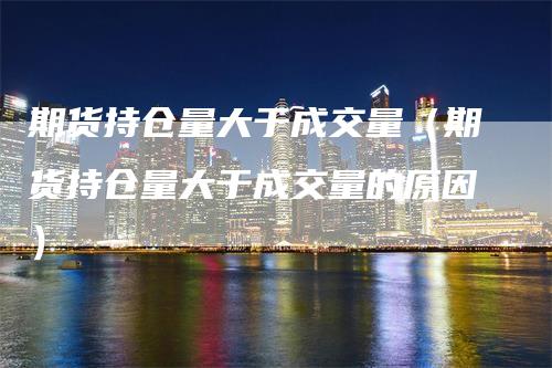 期货持仓量大于成交量（期货持仓量大于成交量的原因）