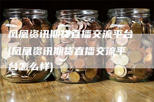 凤凰资讯期货直播交流平台(凤凰资讯期货直播交流平台怎么样)