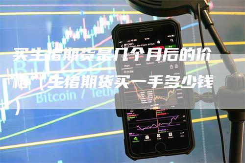 买生猪期货是几个月后的价格（生猪期货买一手多少钱）