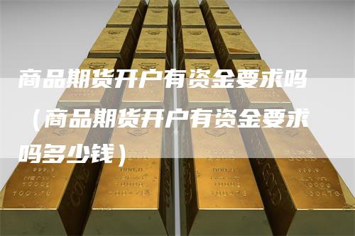 商品期货开户有资金要求吗（商品期货开户有资金要求吗多少钱）